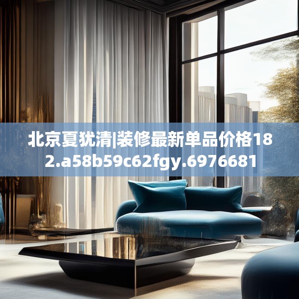 北京夏犹清|装修最新单品价格182.a58b59c62fgy.6976681