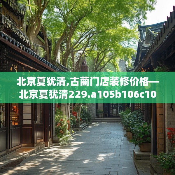 北京夏犹清,古蔺门店装修价格—北京夏犹清229.a105b106c109fgy.116poiy