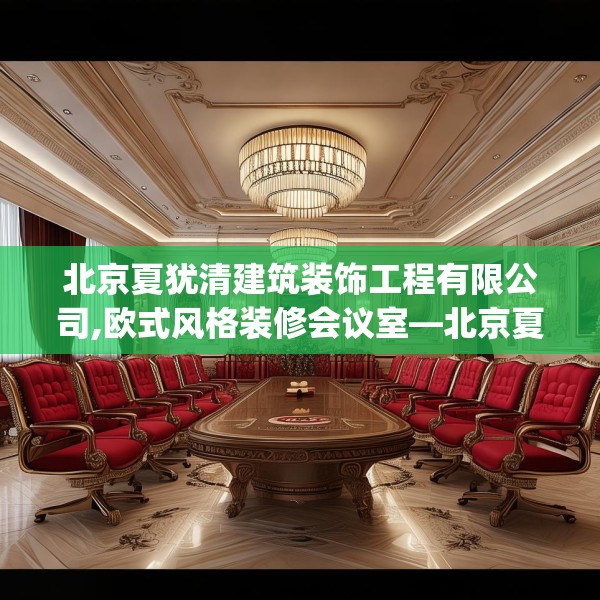 北京夏犹清建筑装饰工程有限公司,欧式风格装修会议室—北京夏犹清建筑装饰工程有限公司535.a411b412c415fgy.422poiy