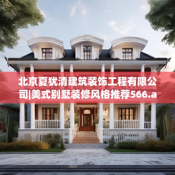 北京夏犹清建筑装饰工程有限公司|美式别墅装修风格推荐566.a442b443c446fgy.453wew