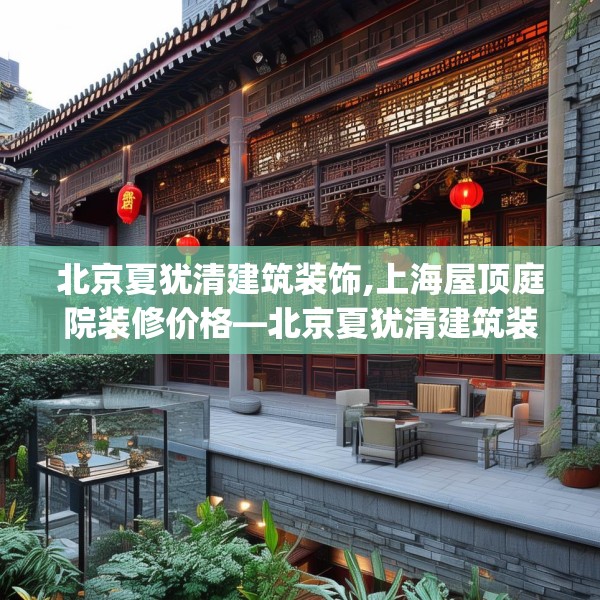 北京夏犹清建筑装饰,上海屋顶庭院装修价格—北京夏犹清建筑装饰247.a123b124c127fgy.134poiy