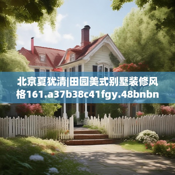 北京夏犹清|田园美式别墅装修风格161.a37b38c41fgy.48bnbn