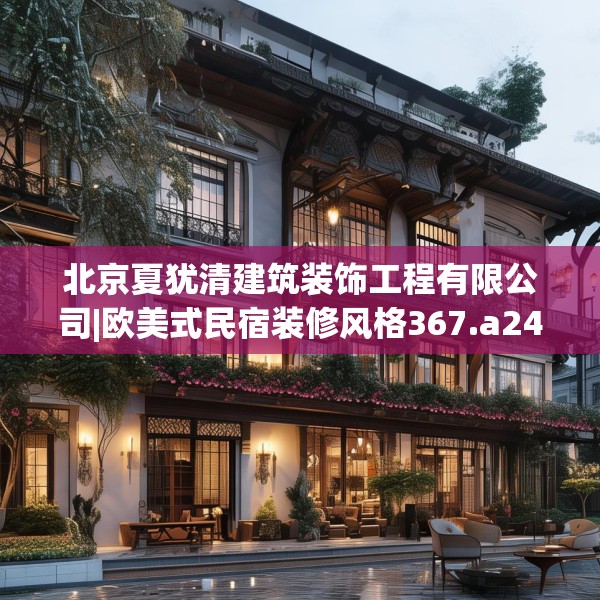 北京夏犹清建筑装饰工程有限公司|欧美式民宿装修风格367.a243b244c247fgy.254fdsfds