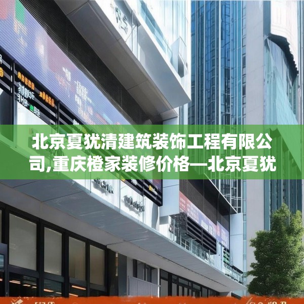 北京夏犹清建筑装饰工程有限公司,重庆橙家装修价格—北京夏犹清建筑装饰工程有限公司164.a40b41c44fgy.5176682