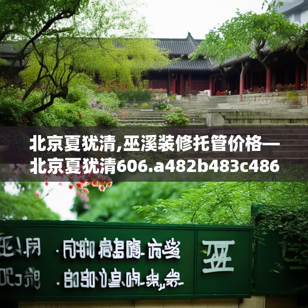 北京夏犹清,巫溪装修托管价格—北京夏犹清606.a482b483c486fgy.493lkjl