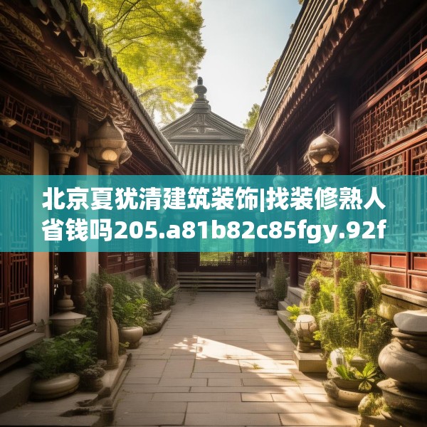 北京夏犹清建筑装饰|找装修熟人省钱吗205.a81b82c85fgy.92fdsfds