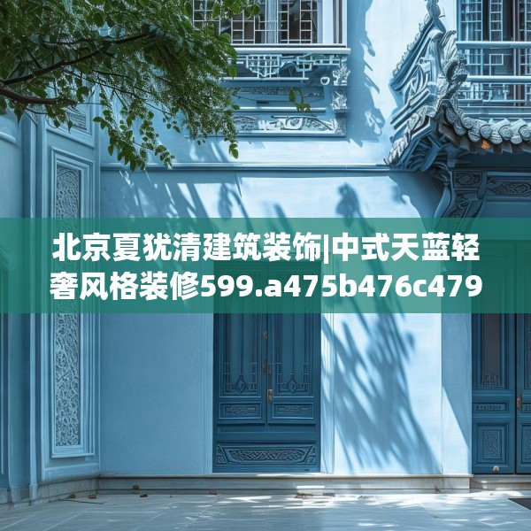 北京夏犹清建筑装饰|中式天蓝轻奢风格装修599.a475b476c479fgy.486fds