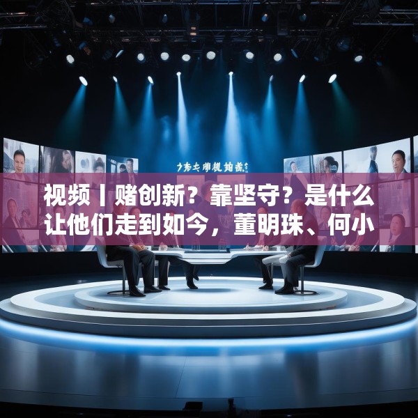 视频丨赌创新？靠坚守？是什么让他们走到如今，董明珠、何小鹏、齐向东、冷友斌谈创新与坚守