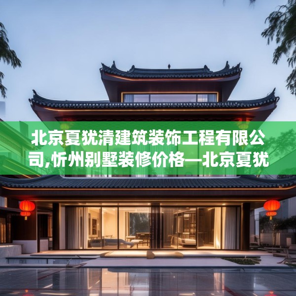 北京夏犹清建筑装饰工程有限公司,忻州别墅装修价格—北京夏犹清建筑装饰工程有限公司467.a343b344c347fgy.354bnbn
