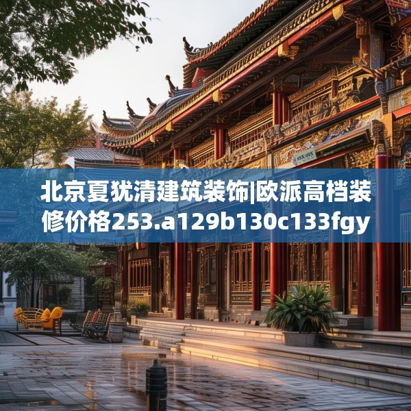 北京夏犹清建筑装饰|欧派高档装修价格253.a129b130c133fgy.140jhhj