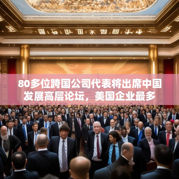 80多位跨国公司代表将出席中国发展高层论坛，美国企业最多