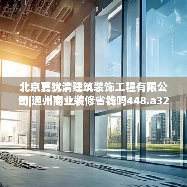 北京夏犹清建筑装饰工程有限公司|通州商业装修省钱吗448.a324b325c328fgy.335dewqe