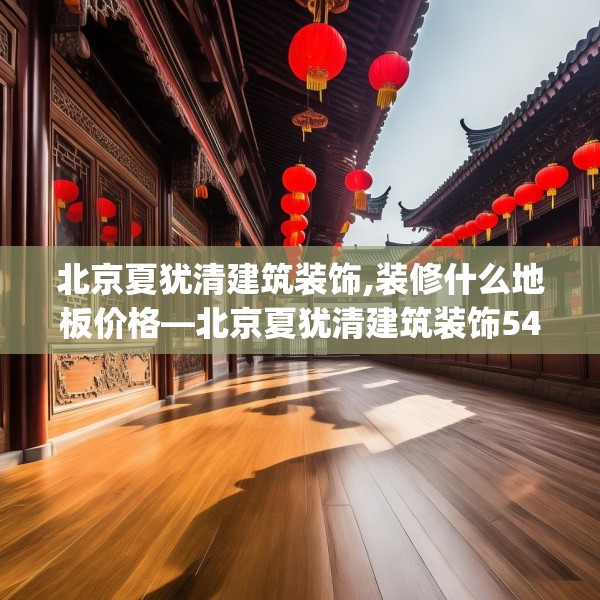 北京夏犹清建筑装饰,装修什么地板价格—北京夏犹清建筑装饰544.a420b421c424fgy.431htyj