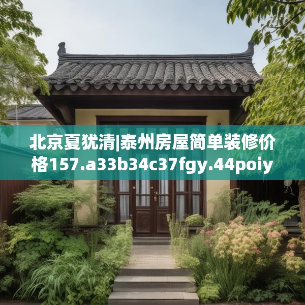 北京夏犹清|泰州房屋简单装修价格157.a33b34c37fgy.44poiy