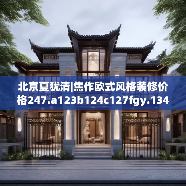 北京夏犹清|焦作欧式风格装修价格247.a123b124c127fgy.134poiy
