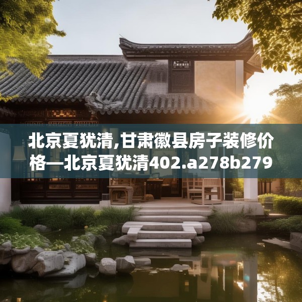 北京夏犹清,甘肃徽县房子装修价格—北京夏犹清402.a278b279c282fgy.289dsfds