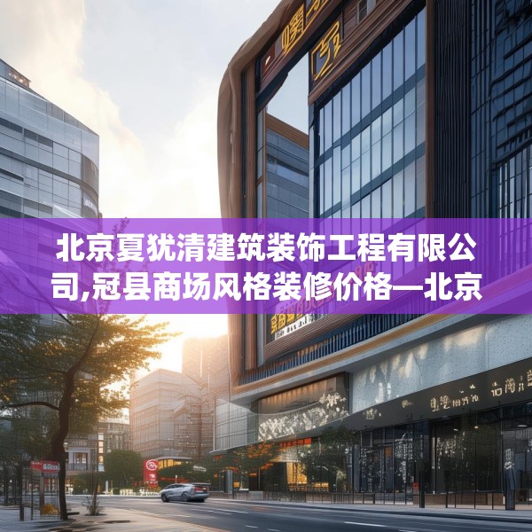 北京夏犹清建筑装饰工程有限公司,冠县商场风格装修价格—北京夏犹清建筑装饰工程有限公司245.a121b122c125fgy.132cvcx