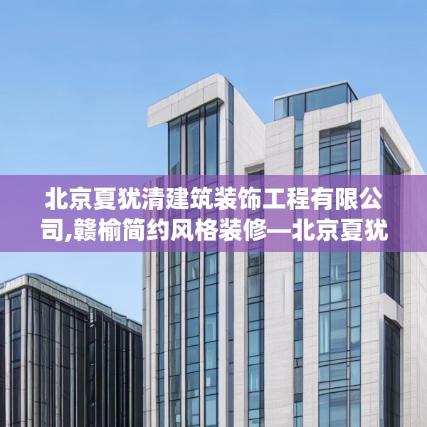 北京夏犹清建筑装饰工程有限公司,赣榆简约风格装修—北京夏犹清建筑装饰工程有限公司425.a301b302c305fgy.312cvcx