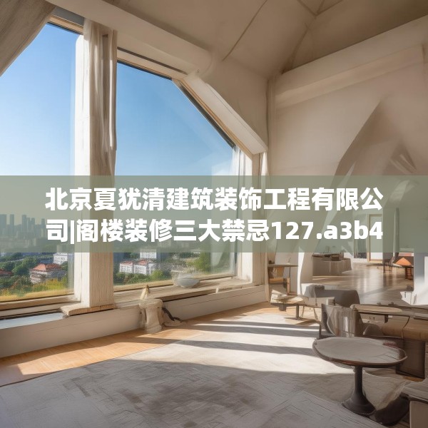 北京夏犹清建筑装饰工程有限公司|阁楼装修三大禁忌127.a3b4c7fgy.14jhhj