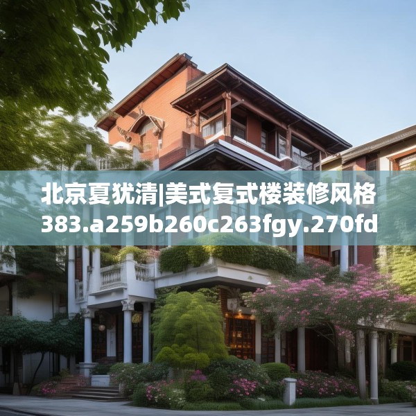 北京夏犹清|美式复式楼装修风格383.a259b260c263fgy.270fds
