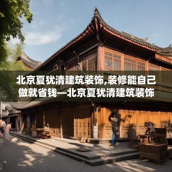 北京夏犹清建筑装饰,装修能自己做就省钱—北京夏犹清建筑装饰296.a172b173c176fgy.183wew