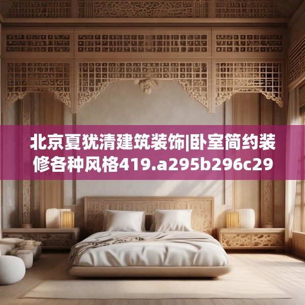 北京夏犹清建筑装饰|卧室简约装修各种风格419.a295b296c299fgy.306fds