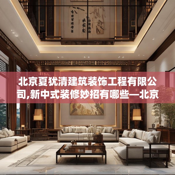 北京夏犹清建筑装饰工程有限公司,新中式装修妙招有哪些—北京夏犹清建筑装饰工程有限公司382.a258b259c262fgy.269htyj