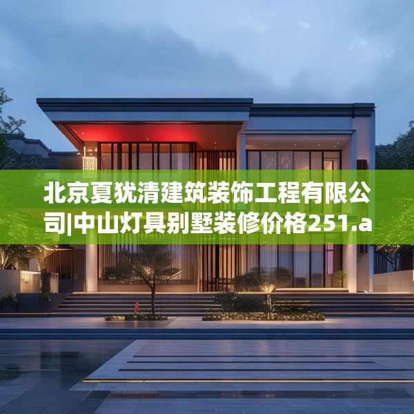 北京夏犹清建筑装饰工程有限公司|中山灯具别墅装修价格251.a127b128c131fgy.138bnbn