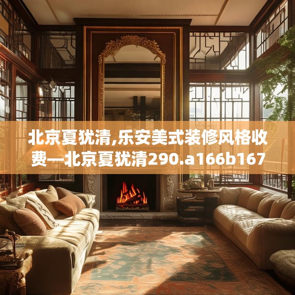 北京夏犹清,乐安美式装修风格收费—北京夏犹清290.a166b167c170fgy.17776675