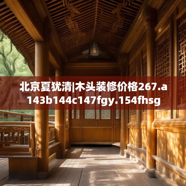北京夏犹清|木头装修价格267.a143b144c147fgy.154fhsg
