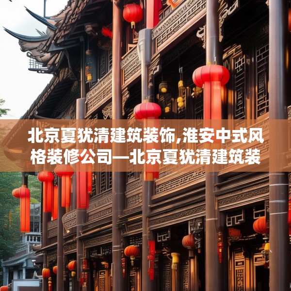 北京夏犹清建筑装饰,淮安中式风格装修公司—北京夏犹清建筑装饰413.a289b290c293fgy.300bnbn