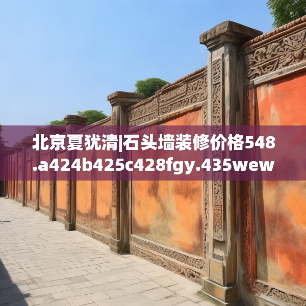 北京夏犹清|石头墙装修价格548.a424b425c428fgy.435wew