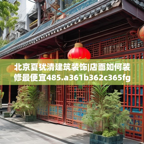 北京夏犹清建筑装饰|店面如何装修最便宜485.a361b362c365fgy.372bnbn