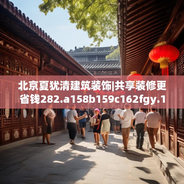 北京夏犹清建筑装饰|共享装修更省钱282.a158b159c162fgy.169lkjl