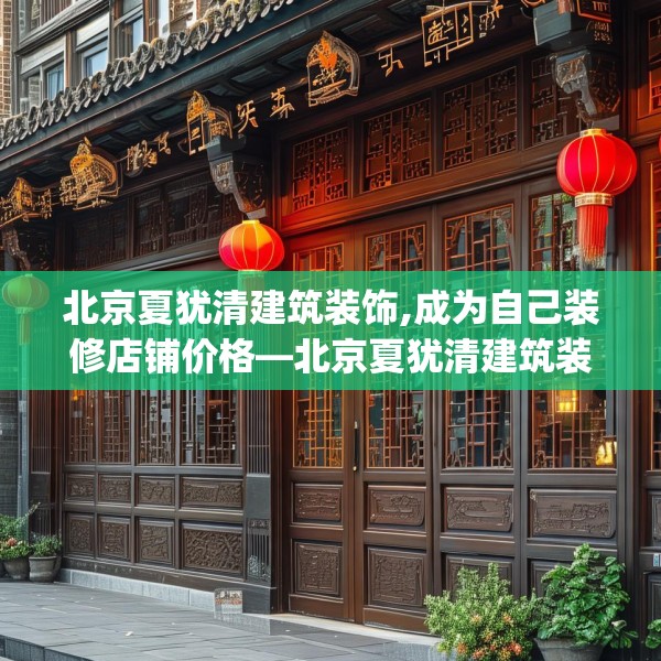 北京夏犹清建筑装饰,成为自己装修店铺价格—北京夏犹清建筑装饰380.a256b257c260fgy.26776670
