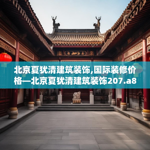 北京夏犹清建筑装饰,国际装修价格—北京夏犹清建筑装饰207.a83b84c87fgy.94fghfd