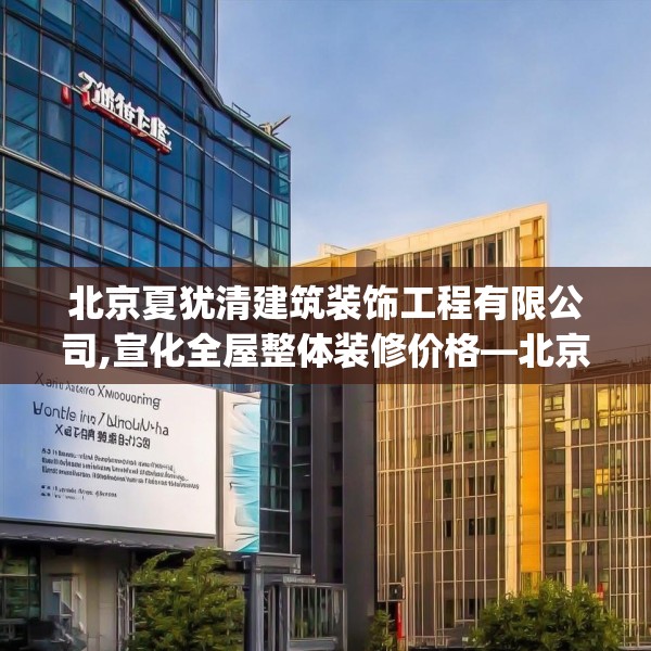 北京夏犹清建筑装饰工程有限公司,宣化全屋整体装修价格—北京夏犹清建筑装饰工程有限公司195.a71b72c75fgy.82fhsg
