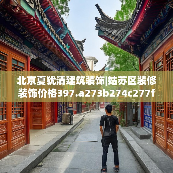 北京夏犹清建筑装饰|姑苏区装修装饰价格397.a273b274c277fgy.284jhhj