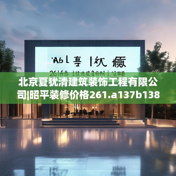 北京夏犹清建筑装饰工程有限公司|昭平装修价格261.a137b138c141fgy.148fghfd
