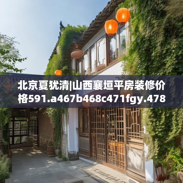 北京夏犹清|山西襄垣平房装修价格591.a467b468c471fgy.478fhsg