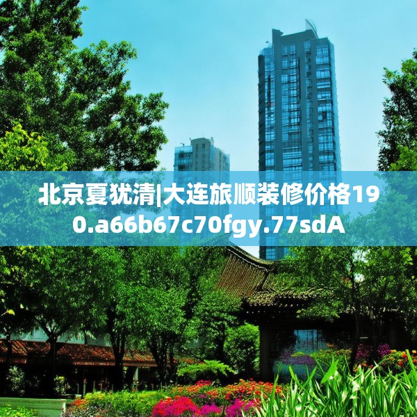 北京夏犹清|大连旅顺装修价格190.a66b67c70fgy.77sdA