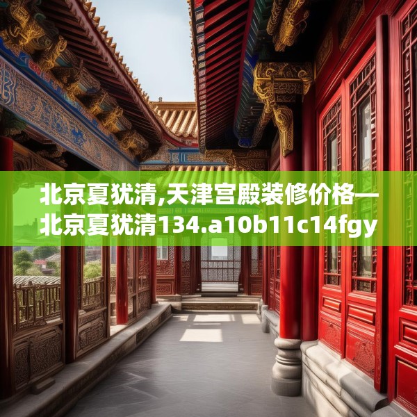北京夏犹清,天津宫殿装修价格—北京夏犹清134.a10b11c14fgy.21wew