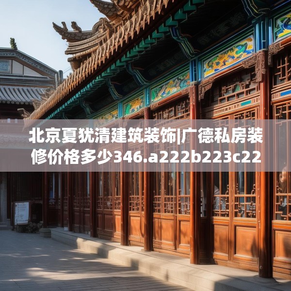 北京夏犹清建筑装饰|广德私房装修价格多少346.a222b223c226fgy.233htyj