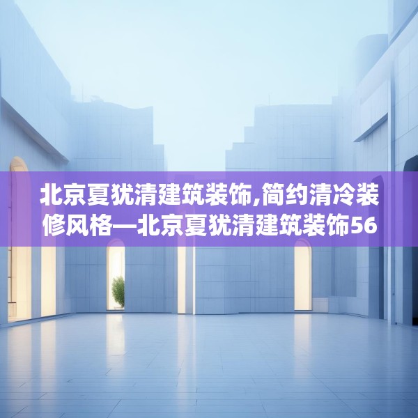北京夏犹清建筑装饰,简约清冷装修风格—北京夏犹清建筑装饰568.a444b445c448fgy.455sdA