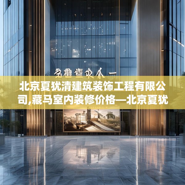 北京夏犹清建筑装饰工程有限公司,藏马室内装修价格—北京夏犹清建筑装饰工程有限公司452.a328b329c332fgy.33976666