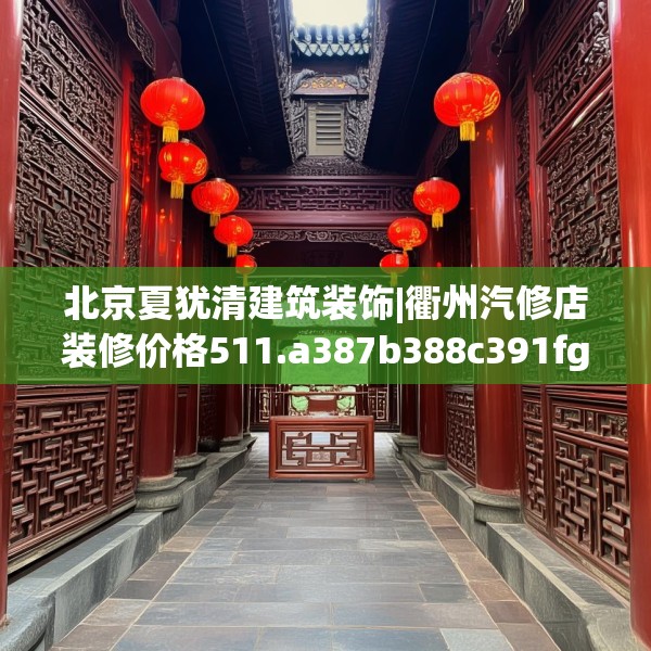 北京夏犹清建筑装饰|衢州汽修店装修价格511.a387b388c391fgy.398fdsfds