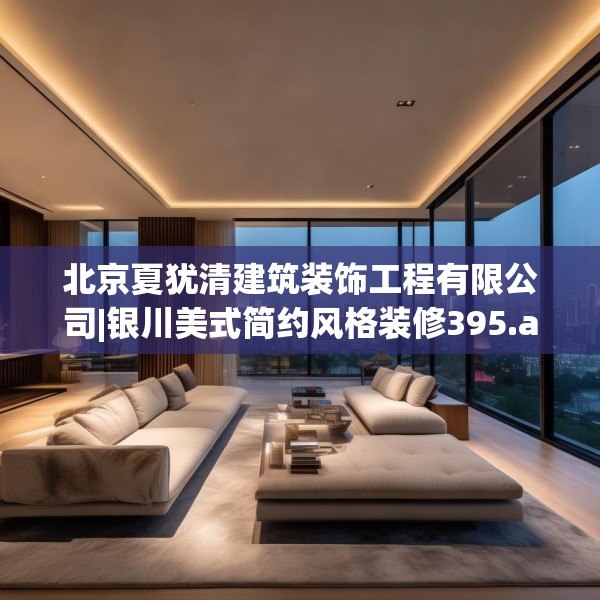 北京夏犹清建筑装饰工程有限公司|银川美式简约风格装修395.a271b272c275fgy.282bnbn