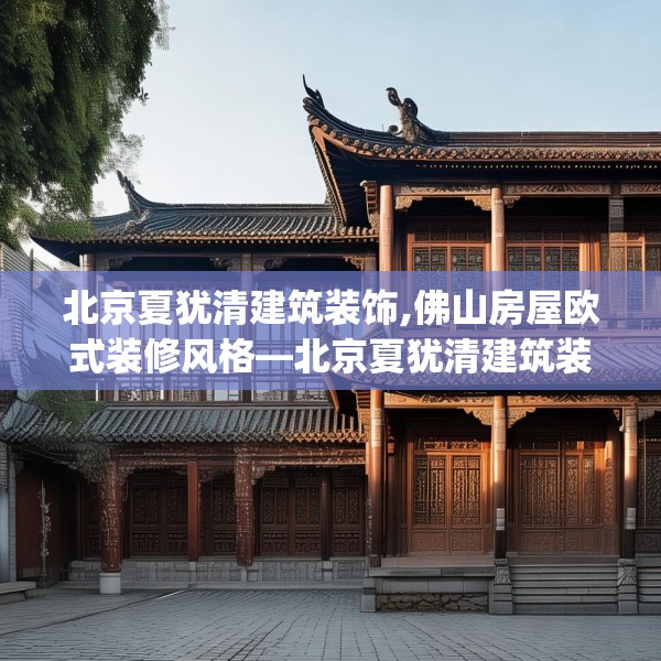 北京夏犹清建筑装饰,佛山房屋欧式装修风格—北京夏犹清建筑装饰423.a299b300c303fgy.310fghfd