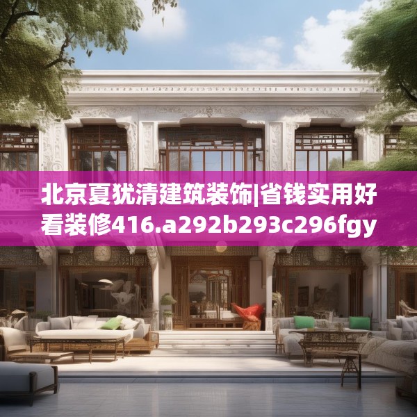 北京夏犹清建筑装饰|省钱实用好看装修416.a292b293c296fgy.30376668