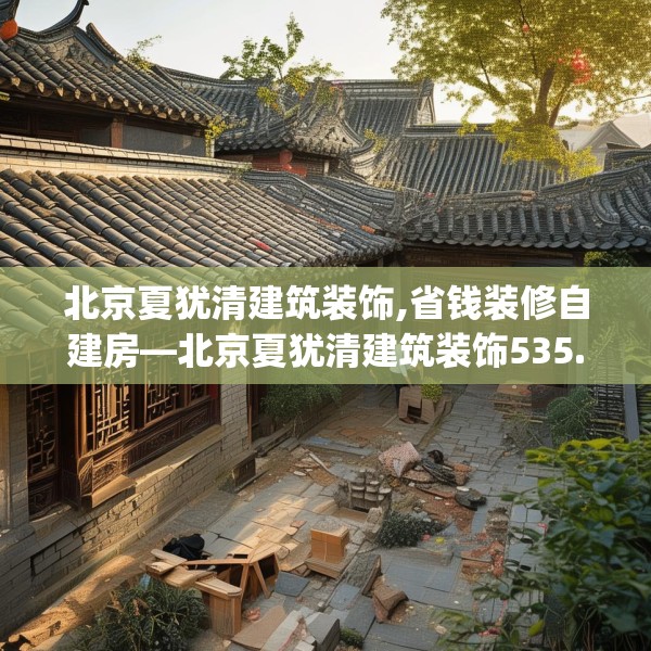 北京夏犹清建筑装饰,省钱装修自建房—北京夏犹清建筑装饰535.a411b412c415fgy.422poiy